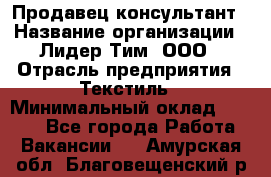 Продавец-консультант › Название организации ­ Лидер Тим, ООО › Отрасль предприятия ­ Текстиль › Минимальный оклад ­ 7 000 - Все города Работа » Вакансии   . Амурская обл.,Благовещенский р-н